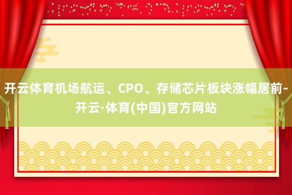 开云体育机场航运、CPO、存储芯片板块涨幅居前-开云·体育(中国)官方网站