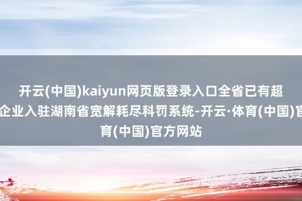 开云(中国)kaiyun网页版登录入口全省已有超10万家企业入驻湖南省宽解耗尽科罚系统-开云·体育(中国)官方网站