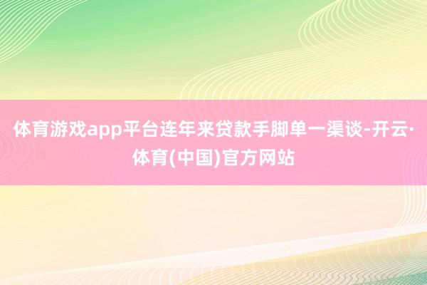 体育游戏app平台连年来贷款手脚单一渠谈-开云·体育(中国)官方网站