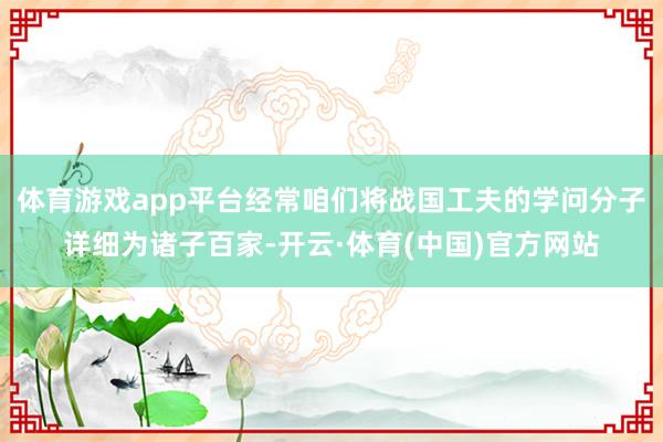 体育游戏app平台经常咱们将战国工夫的学问分子详细为诸子百家-开云·体育(中国)官方网站