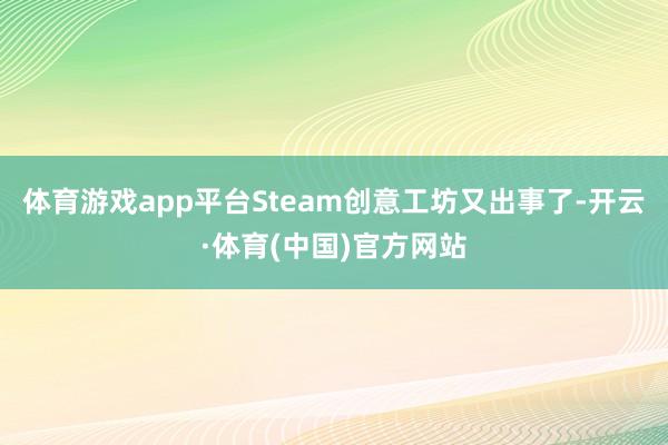 体育游戏app平台Steam创意工坊又出事了-开云·体育(中国)官方网站