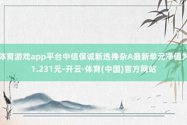 体育游戏app平台中信保诚新选搀杂A最新单元净值为1.231元-开云·体育(中国)官方网站