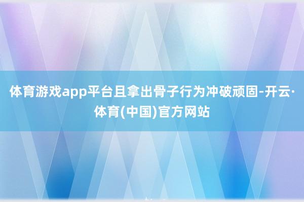 体育游戏app平台且拿出骨子行为冲破顽固-开云·体育(中国)官方网站
