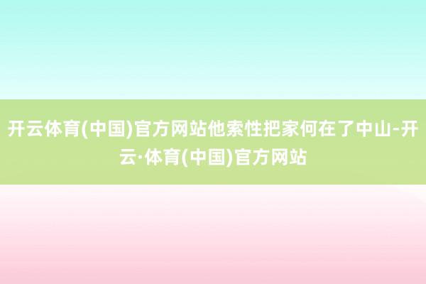 开云体育(中国)官方网站他索性把家何在了中山-开云·体育(中国)官方网站