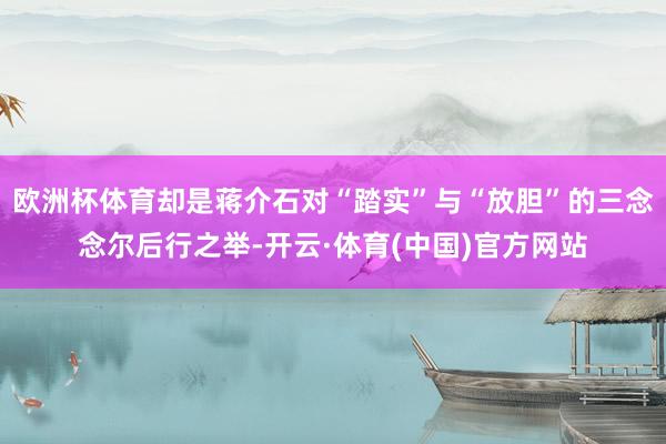 欧洲杯体育却是蒋介石对“踏实”与“放胆”的三念念尔后行之举-开云·体育(中国)官方网站