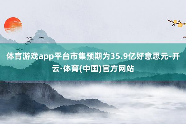 体育游戏app平台市集预期为35.9亿好意思元-开云·体育(中国)官方网站