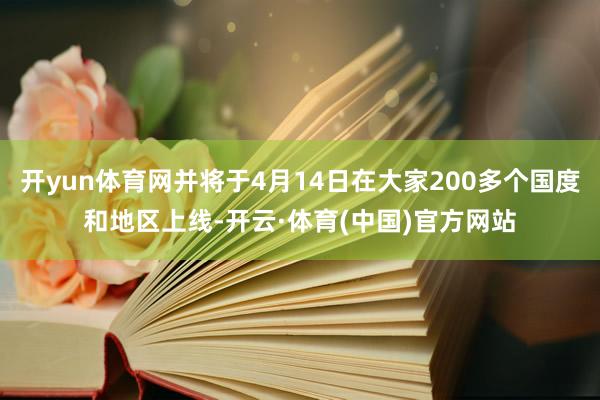 开yun体育网并将于4月14日在大家200多个国度和地区上线-开云·体育(中国)官方网站