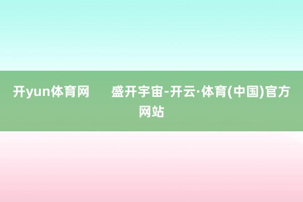 开yun体育网 盛开宇宙-开云·体育(中国)官方网站