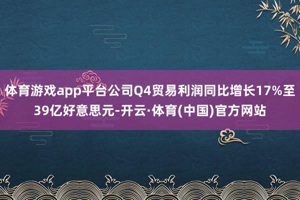 体育游戏app平台公司Q4贸易利润同比增长17%至39亿好意思元-开云·体育(中国)官方网站