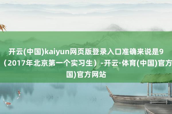 开云(中国)kaiyun网页版登录入口准确来说是9年了(2017年北京第一个实习生)-开云·体育(中国)官方网站