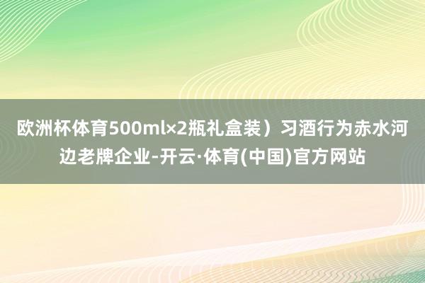 欧洲杯体育500ml×2瓶礼盒装）习酒行为赤水河边老牌企业-开云·体育(中国)官方网站