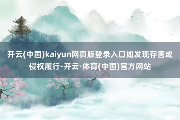 开云(中国)kaiyun网页版登录入口如发现存害或侵权履行-开云·体育(中国)官方网站