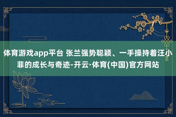 体育游戏app平台 张兰强势聪颖、一手操持着汪小菲的成长与奇迹-开云·体育(中国)官方网站