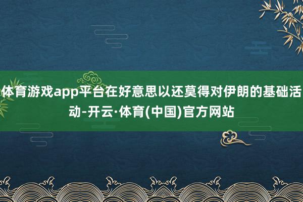 体育游戏app平台在好意思以还莫得对伊朗的基础活动-开云·体育(中国)官方网站