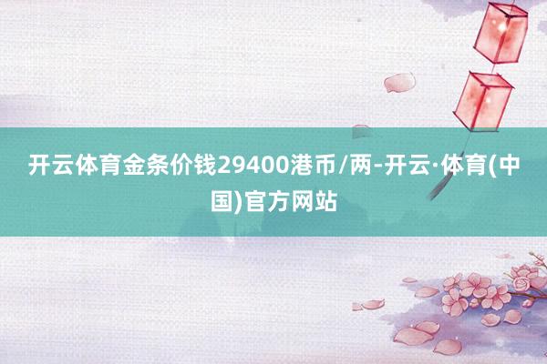 开云体育金条价钱29400港币/两-开云·体育(中国)官方网站