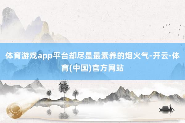 体育游戏app平台却尽是最素养的烟火气-开云·体育(中国)官方网站