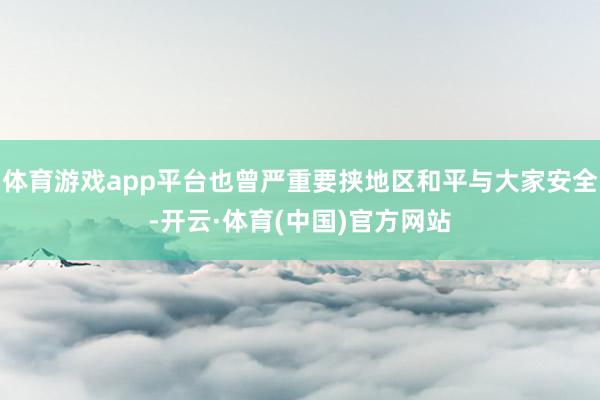 体育游戏app平台也曾严重要挟地区和平与大家安全-开云·体育(中国)官方网站