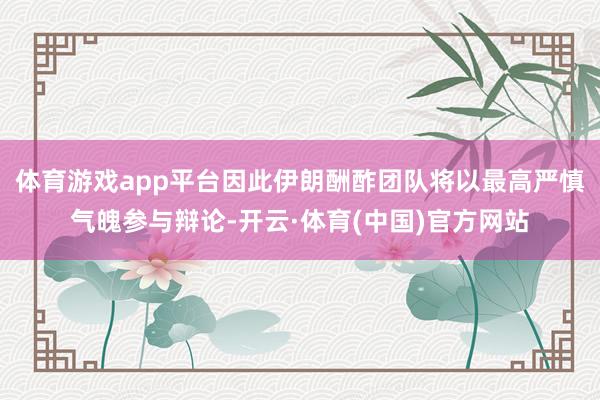 体育游戏app平台因此伊朗酬酢团队将以最高严慎气魄参与辩论-开云·体育(中国)官方网站