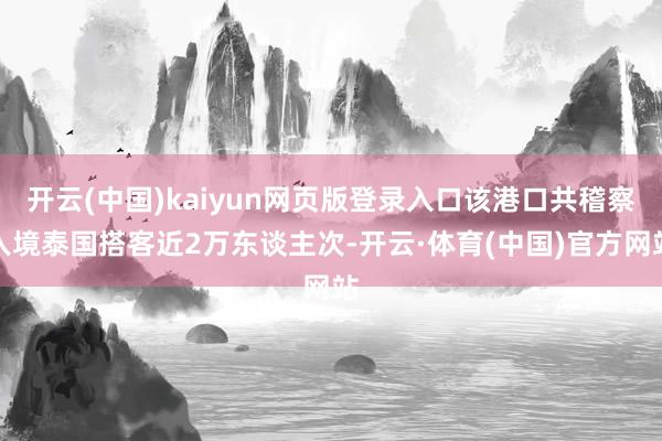 开云(中国)kaiyun网页版登录入口该港口共稽察入境泰国搭客近2万东谈主次-开云·体育(中国)官方网站