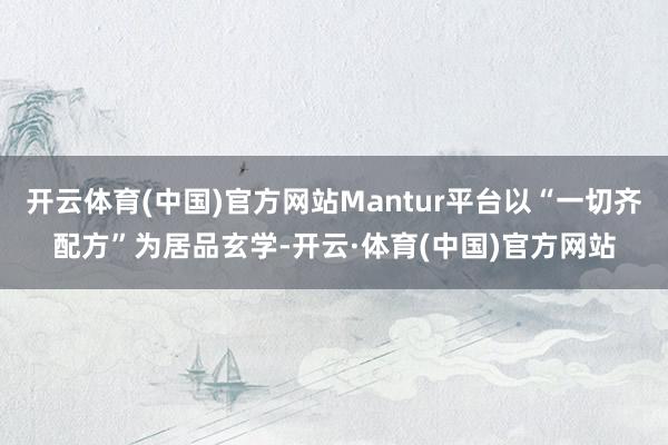开云体育(中国)官方网站Mantur平台以“一切齐配方”为居品玄学-开云·体育(中国)官方网站