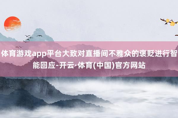 体育游戏app平台大致对直播间不雅众的褒贬进行智能回应-开云·体育(中国)官方网站