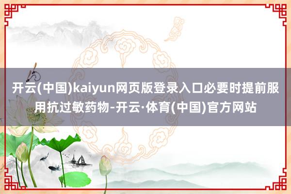 开云(中国)kaiyun网页版登录入口必要时提前服用抗过敏药物-开云·体育(中国)官方网站