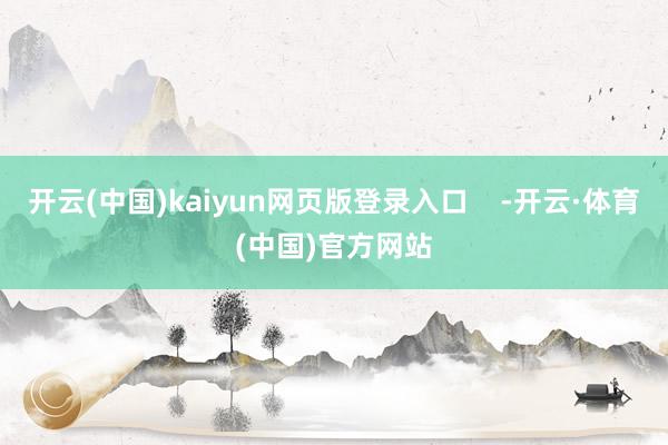 开云(中国)kaiyun网页版登录入口    -开云·体育(中国)官方网站