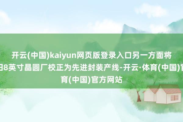 开云(中国)kaiyun网页版登录入口另一方面将部分老旧8英寸晶圆厂校正为先进封装产线-开云·体育(中国)官方网站