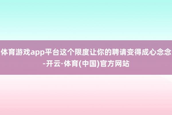 体育游戏app平台这个限度让你的聘请变得成心念念-开云·体育(中国)官方网站