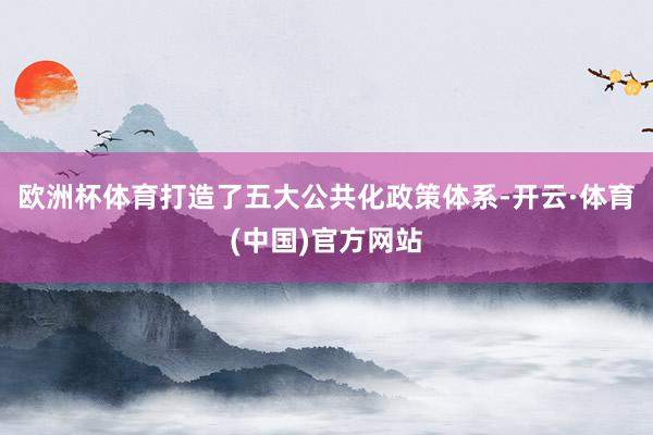 欧洲杯体育打造了五大公共化政策体系-开云·体育(中国)官方网站