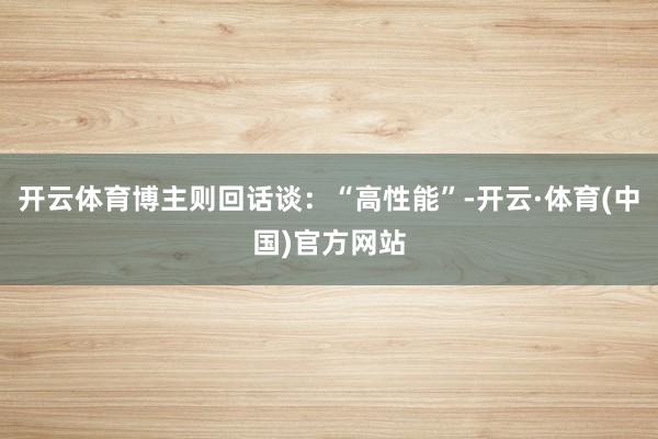 开云体育博主则回话谈：“高性能”-开云·体育(中国)官方网站