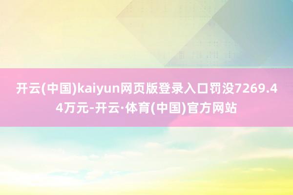 开云(中国)kaiyun网页版登录入口罚没7269.44万元-开云·体育(中国)官方网站