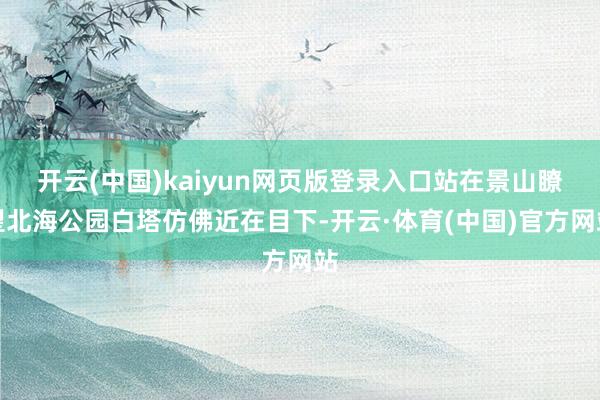 开云(中国)kaiyun网页版登录入口站在景山瞭望北海公园白塔仿佛近在目下-开云·体育(中国)官方网站