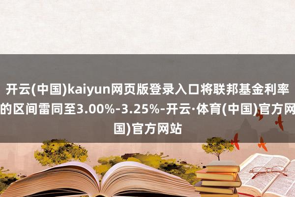 开云(中国)kaiyun网页版登录入口将联邦基金利率标的区间雷同至3.00%-3.25%-开云·体育(中国)官方网站