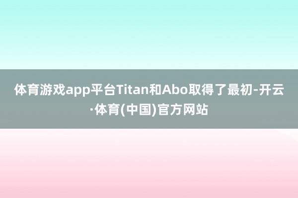 体育游戏app平台Titan和Abo取得了最初-开云·体育(中国)官方网站